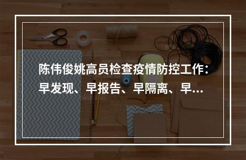 陈伟俊姚高员检查疫情防控工作：早发现、早报告、早隔离、早治疗