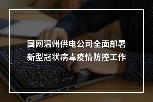 国网温州供电公司全面部署新型冠状病毒疫情防控工作