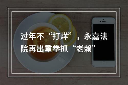 过年不“打烊”，永嘉法院再出重拳抓“老赖”