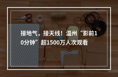 接地气，接天线！温州“影前10分钟”超1500万人次观看