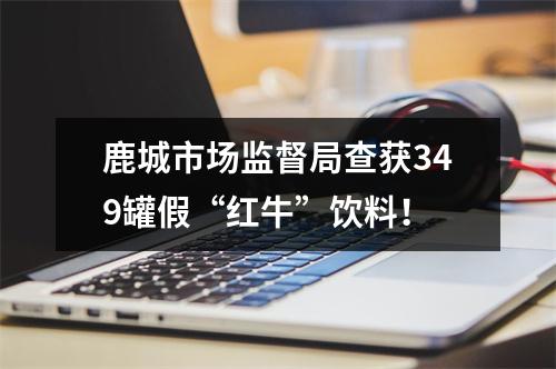 鹿城市场监督局查获349罐假“红牛”饮料！