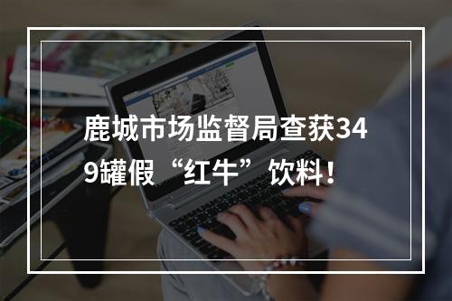 鹿城市场监督局查获349罐假“红牛”饮料！