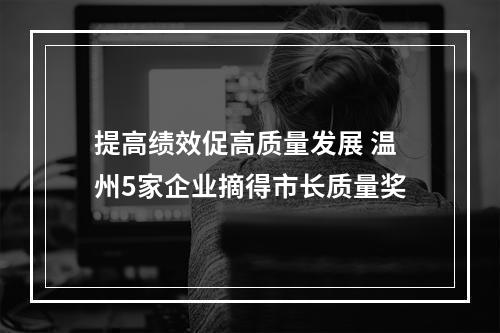 提高绩效促高质量发展 温州5家企业摘得市长质量奖