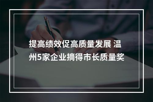 提高绩效促高质量发展 温州5家企业摘得市长质量奖