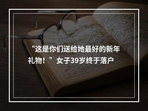 “这是你们送给她最好的新年礼物！”女子39岁终于落户