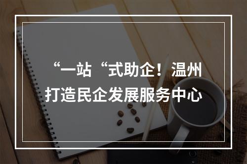 “一站“式助企！温州打造民企发展服务中心