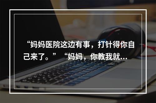 “妈妈医院这边有事，打针得你自己来了。”“妈妈，你教我就好了。”这段视 ...
