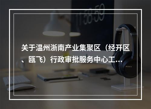关于温州浙南产业集聚区（经开区、瓯飞）行政审批服务中心工作服务时间调整的通知