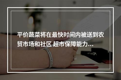 平价蔬菜将在最快时间内被送到农贸市场和社区 超市保障能力没有减弱