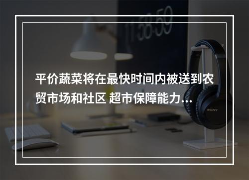 平价蔬菜将在最快时间内被送到农贸市场和社区 超市保障能力没有减弱
