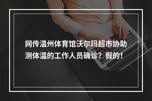 网传温州体育馆沃尔玛超市协助测体温的工作人员确诊？假的！