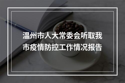 温州市人大常委会听取我市疫情防控工作情况报告