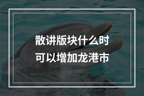 散讲版块什么时可以增加龙港市