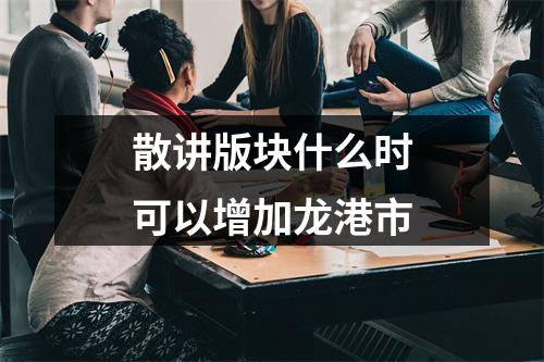 散讲版块什么时可以增加龙港市