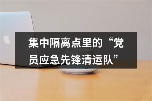 集中隔离点里的“党员应急先锋清运队”