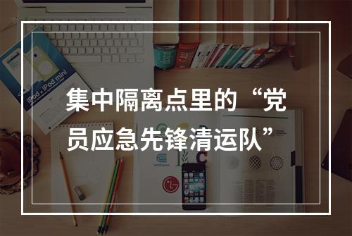 集中隔离点里的“党员应急先锋清运队”