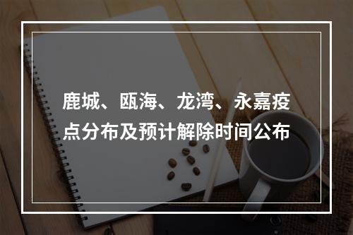 鹿城、瓯海、龙湾、永嘉疫点分布及预计解除时间公布