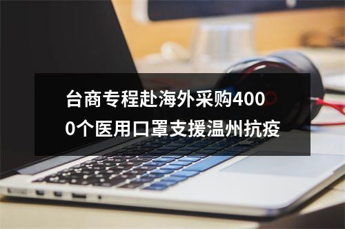 台商专程赴海外采购4000个医用口罩支援温州抗疫