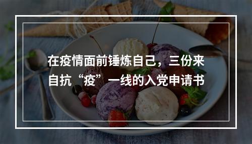 在疫情面前锤炼自己，三份来自抗“疫”一线的入党申请书