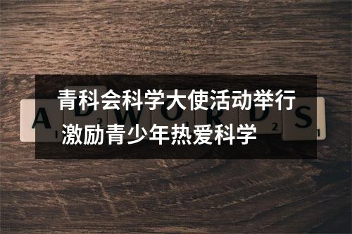 青科会科学大使活动举行 激励青少年热爱科学