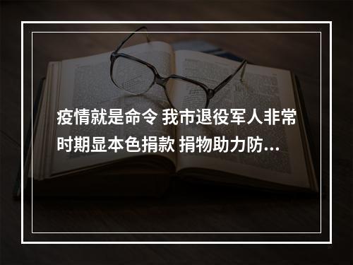 疫情就是命令 我市退役军人非常时期显本色捐款 捐物助力防控一线