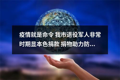 疫情就是命令 我市退役军人非常时期显本色捐款 捐物助力防控一线