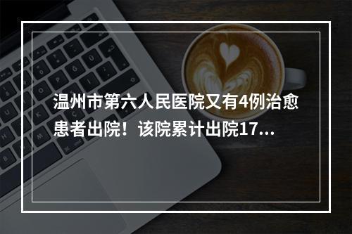 温州市第六人民医院又有4例治愈患者出院！该院累计出院17例