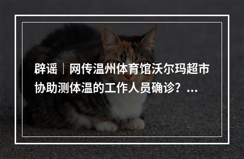 辟谣｜网传温州体育馆沃尔玛超市协助测体温的工作人员确诊？假的！