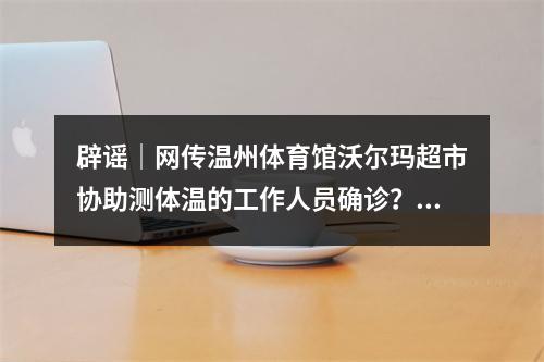 辟谣｜网传温州体育馆沃尔玛超市协助测体温的工作人员确诊？假的！