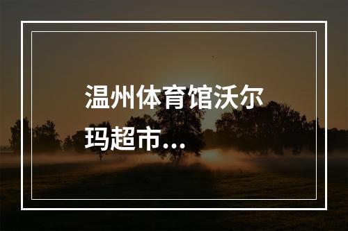 温州体育馆沃尔玛超市...