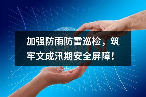 加强防雨防雷巡检，筑牢文成汛期安全屏障！