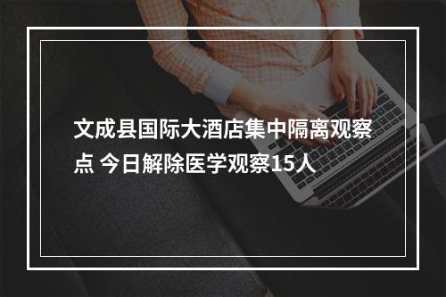 文成县国际大酒店集中隔离观察点 今日解除医学观察15人