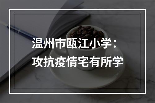 温州市瓯江小学：攻抗疫情宅有所学