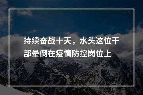 持续奋战十天，水头这位干部晕倒在疫情防控岗位上