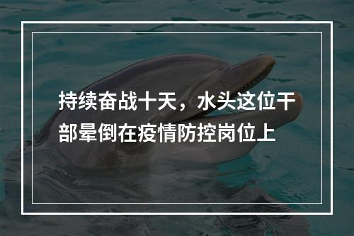 持续奋战十天，水头这位干部晕倒在疫情防控岗位上