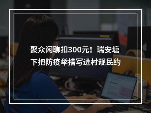 聚众闲聊扣300元！瑞安塘下把防疫举措写进村规民约