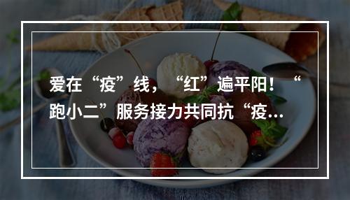 爱在“疫”线，“红”遍平阳！“跑小二”服务接力共同抗“疫”