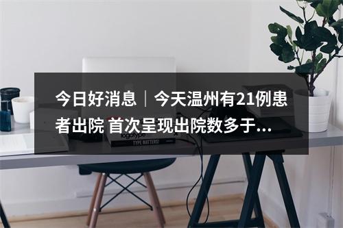 今日好消息｜今天温州有21例患者出院 首次呈现出院数多于确诊病例数态势