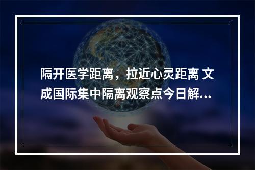 隔开医学距离，拉近心灵距离 文成国际集中隔离观察点今日解除医学观察15人
