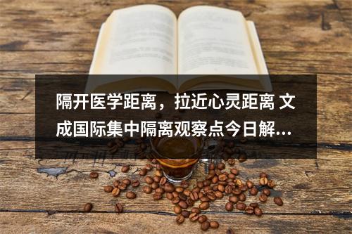 隔开医学距离，拉近心灵距离 文成国际集中隔离观察点今日解除医学观察15人