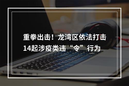 重拳出击！龙湾区依法打击14起涉疫类违“令”行为