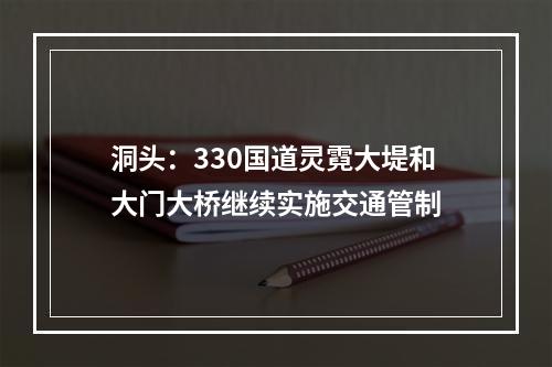 洞头：330国道灵霓大堤和大门大桥继续实施交通管制