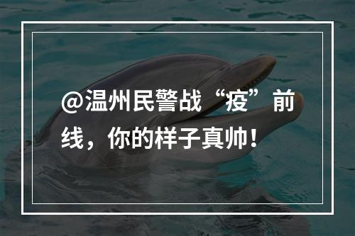 @温州民警战“疫”前线，你的样子真帅！