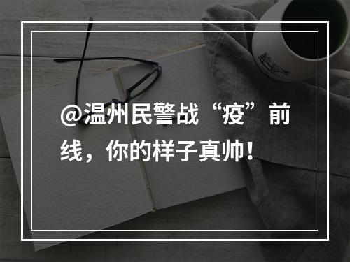 @温州民警战“疫”前线，你的样子真帅！
