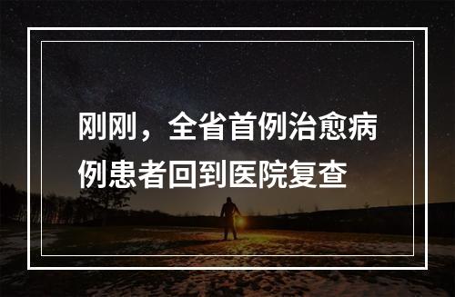 刚刚，全省首例治愈病例患者回到医院复查