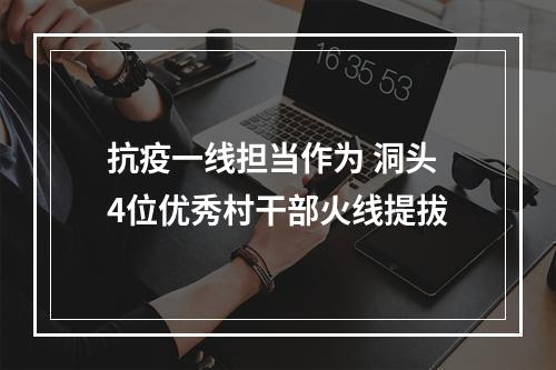 抗疫一线担当作为 洞头4位优秀村干部火线提拔