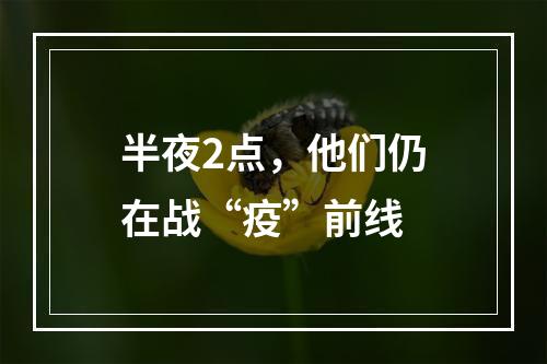 半夜2点，他们仍在战“疫”前线