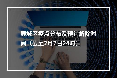 鹿城区疫点分布及预计解除时间（截至2月7日24时）