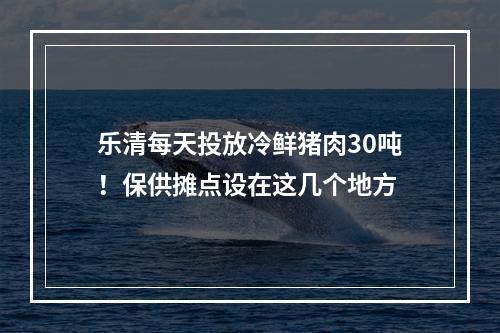 乐清每天投放冷鲜猪肉30吨！保供摊点设在这几个地方