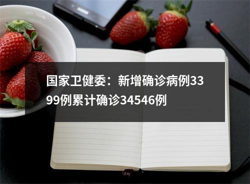 国家卫健委：新增确诊病例3399例累计确诊34546例